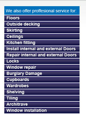 We also provide professional fitting for: Floors, outside Decking, Skirting boards, Ceilings, Kitchen Fitting, Install of internal and external doors, repair of doors and locks, Window repiar, burgalry damage, Cupboards, Wardrobes, Shelving, Tiling, Architrave, Window Installation